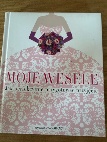 Moje wesele : jak perfekcyjnie przygotować przyjęcie