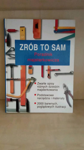 Zrób to sam : poradnik majsterkowicza : podstawowe narzędzia i materiały, zwarte opisy oraz 2000 barwnych ilustracji, krok po kroku - wszystkie etapy różnych dziedzin majsterkowania