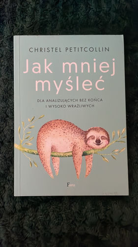 Jak mniej myśleć : dla analizujących bez końca i wysoko wrażliwych
